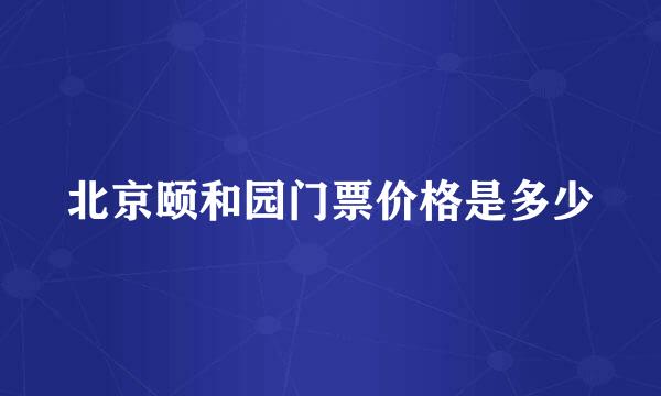 北京颐和园门票价格是多少