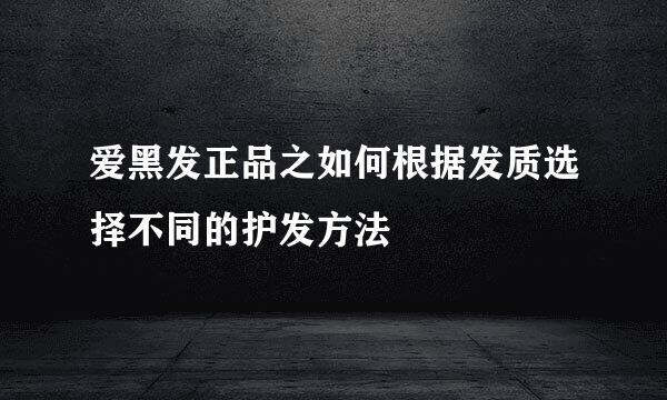 爱黑发正品之如何根据发质选择不同的护发方法