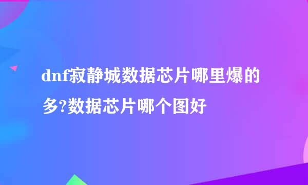 dnf寂静城数据芯片哪里爆的多?数据芯片哪个图好