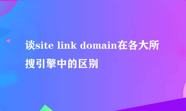 谈site link domain在各大所搜引擎中的区别