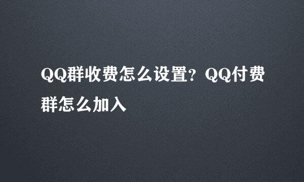 QQ群收费怎么设置？QQ付费群怎么加入