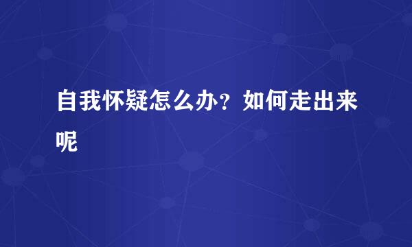 自我怀疑怎么办？如何走出来呢