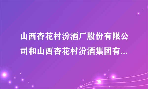 山西杏花村汾酒厂股份有限公司和山西杏花村汾酒集团有限责任公司是一家公司吗