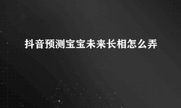 抖音预测宝宝未来长相怎么弄