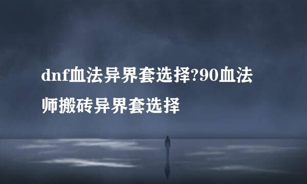 dnf血法异界套选择?90血法师搬砖异界套选择