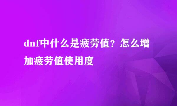 dnf中什么是疲劳值？怎么增加疲劳值使用度