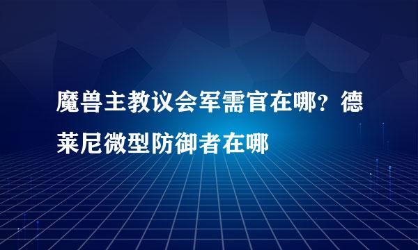 魔兽主教议会军需官在哪？德莱尼微型防御者在哪