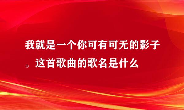 我就是一个你可有可无的影子。这首歌曲的歌名是什么