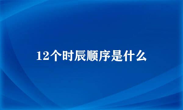 12个时辰顺序是什么