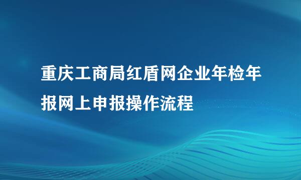 重庆工商局红盾网企业年检年报网上申报操作流程