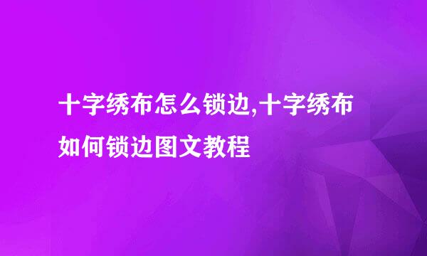 十字绣布怎么锁边,十字绣布如何锁边图文教程