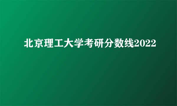 北京理工大学考研分数线2022