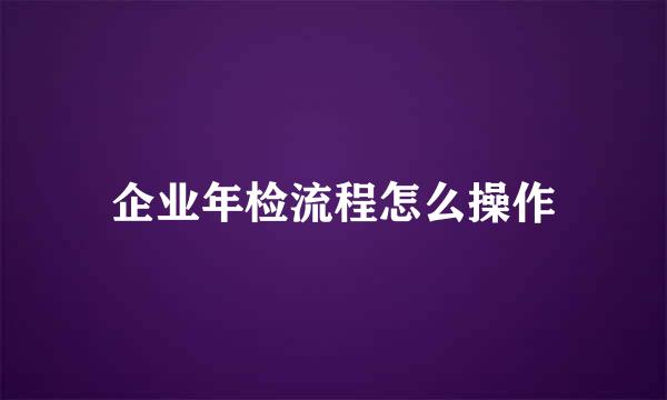 企业年检流程怎么操作