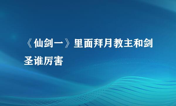 《仙剑一》里面拜月教主和剑圣谁厉害