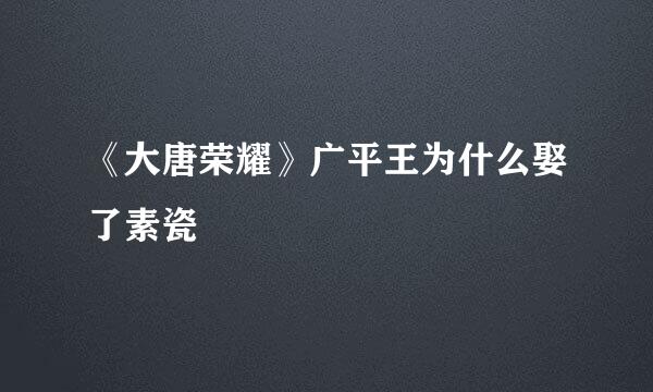 《大唐荣耀》广平王为什么娶了素瓷