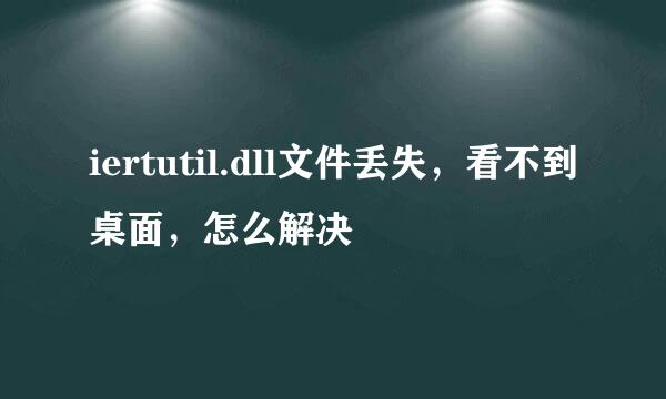 iertutil.dll文件丢失，看不到桌面，怎么解决