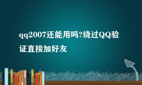 qq2007还能用吗?绕过QQ验证直接加好友