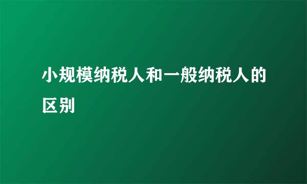 小规模纳税人和一般纳税人的区别