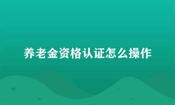 养老金资格认证怎么操作