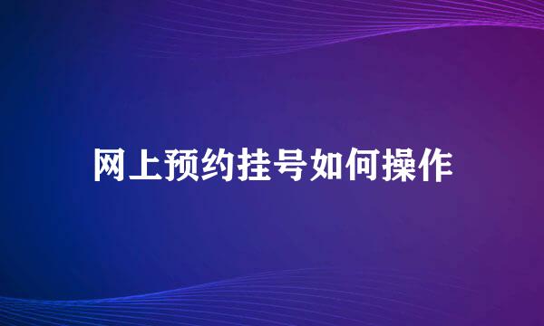 网上预约挂号如何操作