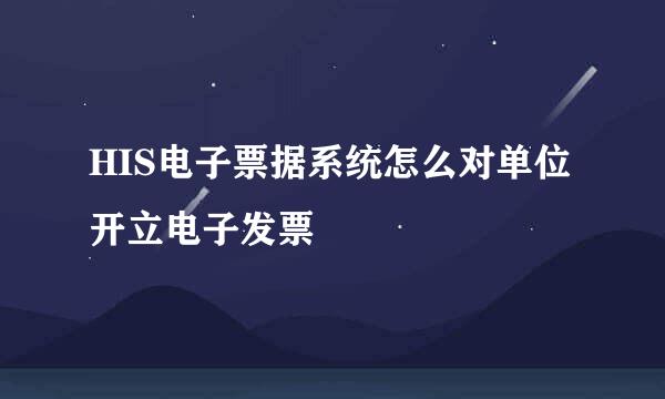 HIS电子票据系统怎么对单位开立电子发票