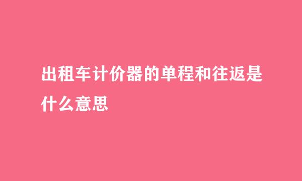 出租车计价器的单程和往返是什么意思