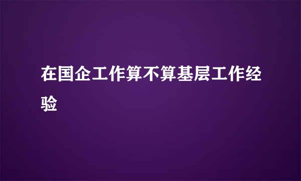 在国企工作算不算基层工作经验