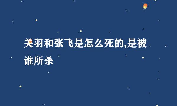 关羽和张飞是怎么死的,是被谁所杀