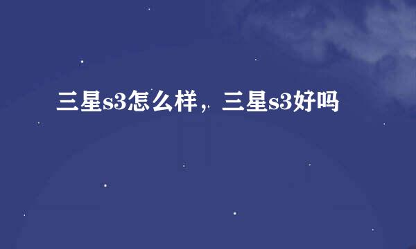 三星s3怎么样，三星s3好吗