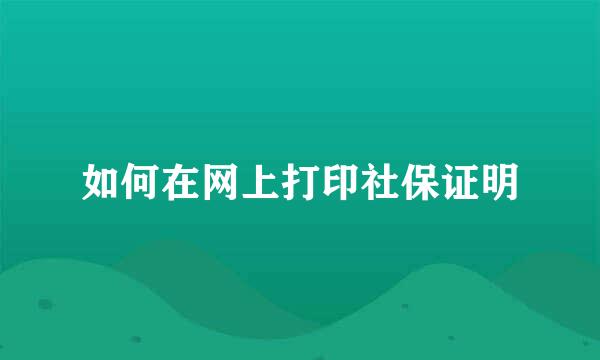 如何在网上打印社保证明