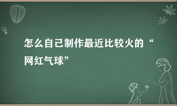 怎么自己制作最近比较火的“网红气球”