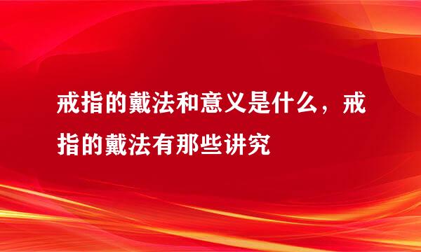 戒指的戴法和意义是什么，戒指的戴法有那些讲究