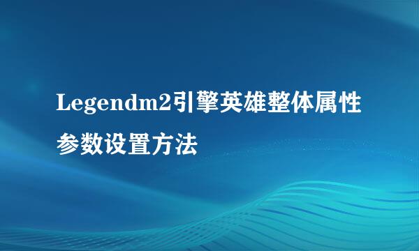 Legendm2引擎英雄整体属性参数设置方法