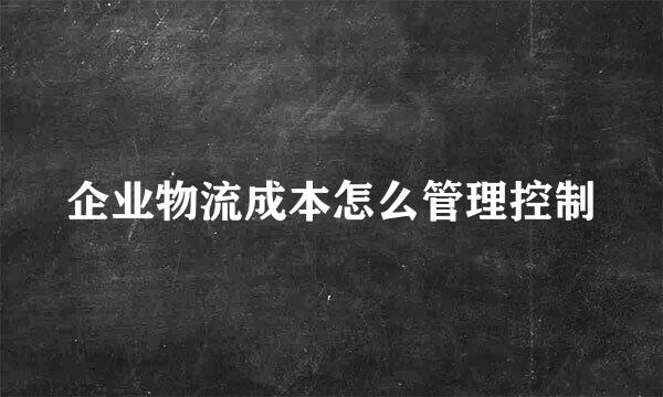 企业物流成本怎么管理控制