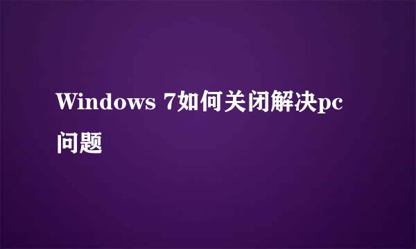 Windows 7如何关闭解决pc问题