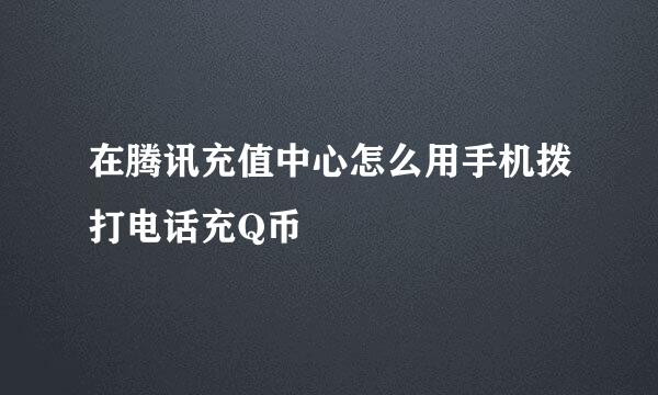 在腾讯充值中心怎么用手机拨打电话充Q币