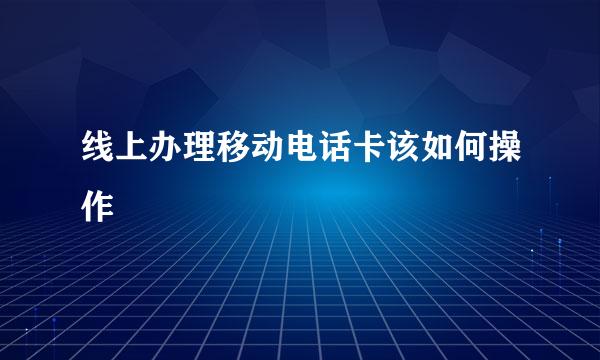 线上办理移动电话卡该如何操作