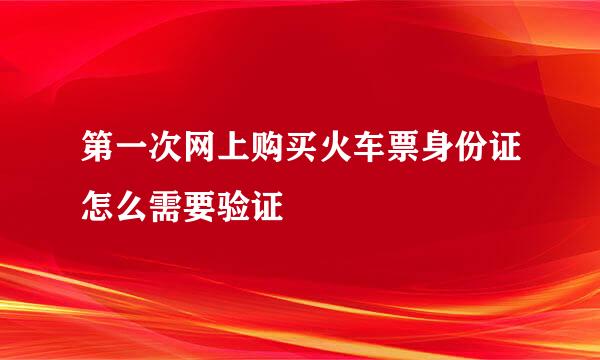 第一次网上购买火车票身份证怎么需要验证