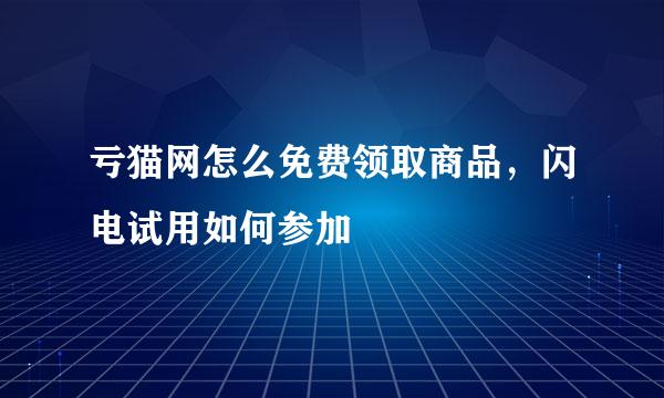 亏猫网怎么免费领取商品，闪电试用如何参加