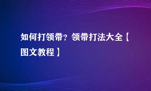 如何打领带？领带打法大全【图文教程】