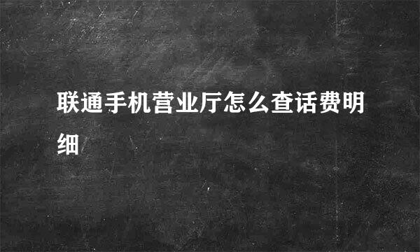 联通手机营业厅怎么查话费明细