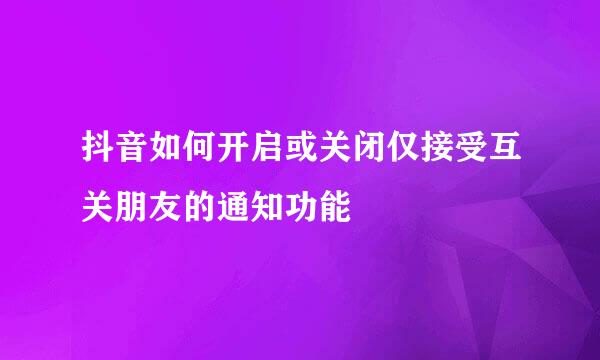 抖音如何开启或关闭仅接受互关朋友的通知功能