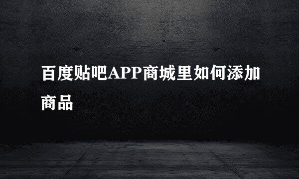 百度贴吧APP商城里如何添加商品