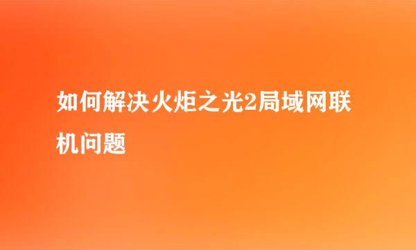 如何解决火炬之光2局域网联机问题