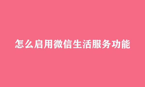 怎么启用微信生活服务功能