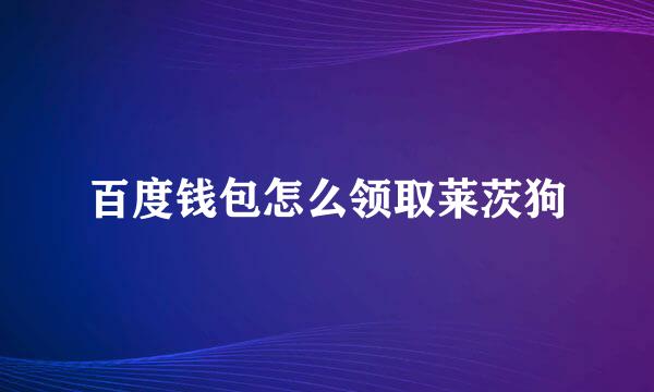 百度钱包怎么领取莱茨狗