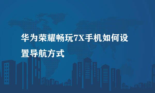 华为荣耀畅玩7X手机如何设置导航方式