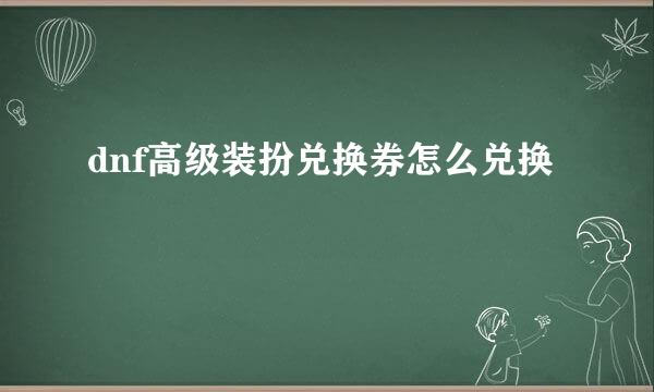 dnf高级装扮兑换券怎么兑换