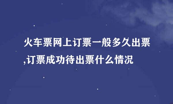 火车票网上订票一般多久出票,订票成功待出票什么情况