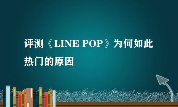 评测《LINE POP》为何如此热门的原因